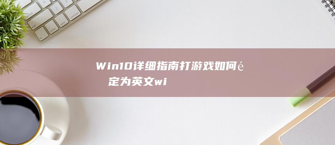 Win10 详细指南 打游戏如何锁定为英文 (win10详细信息窗格)