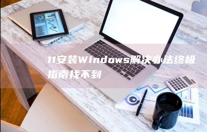 11 安装 Windows 解决办法终极指南 找不到任何驱动器 (11安装wsa)