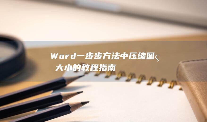 Word 一步步方法 中压缩图片大小的教程指南 (word一步一保存,少做无用功)