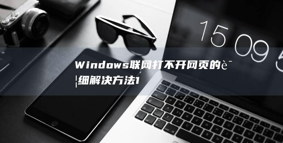 Windows 联网打不开网页的详细解决方法 11 (windows10)