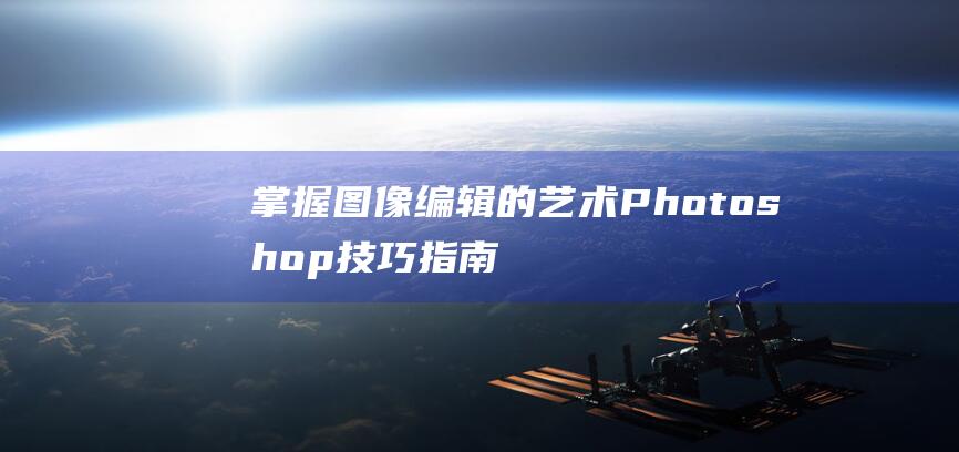 掌握图像编辑的艺术 Photoshop技巧指南 (掌握图像编辑工具需要注意什么)