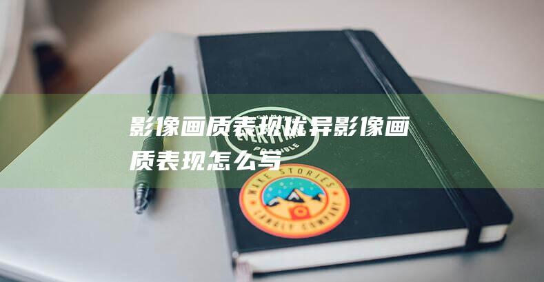 影像画质表现优异 (影像画质表现怎么写)