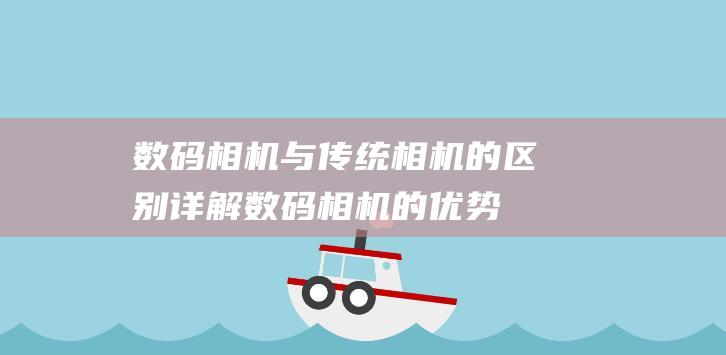 数码相机与传统相机的区别详解数码相机的优势