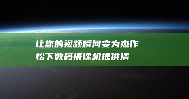 让您的视频瞬间变为杰作 - 松下数码摄像机提供清晰动人的画质 - 沉浸式视觉体验 (让您的视频瞬间清晰)