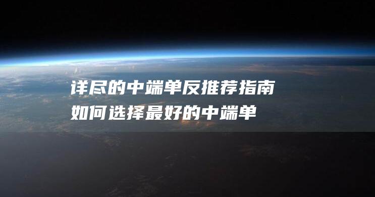 详尽的中端单反推荐指南 - 如何选择最好的中端单反 (详尽的中端单词怎么写)