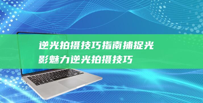 逆光拍摄技巧指南捕捉光影魅力逆光拍摄技巧