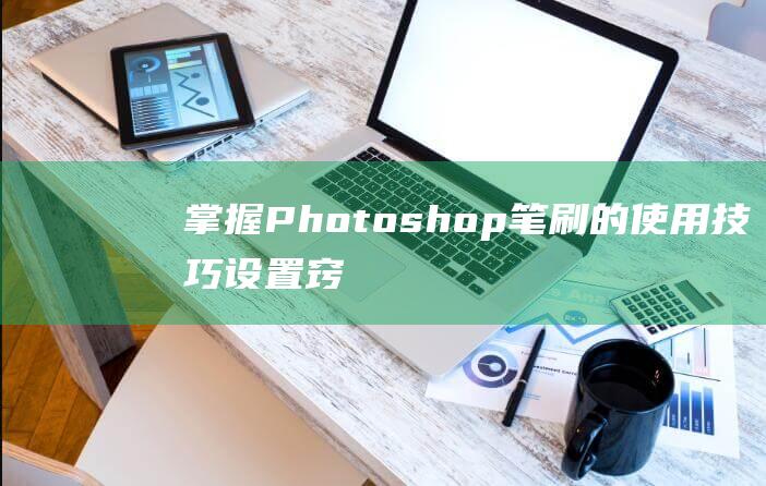 掌握Photoshop笔刷的使用技巧 - 设置窍门与操作指南 (掌握PHP技术)