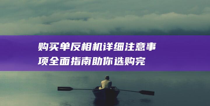 购买单反相机详细注意事项 - 全面指南助你选购完美相机 (购买单反相机需要注意什么)