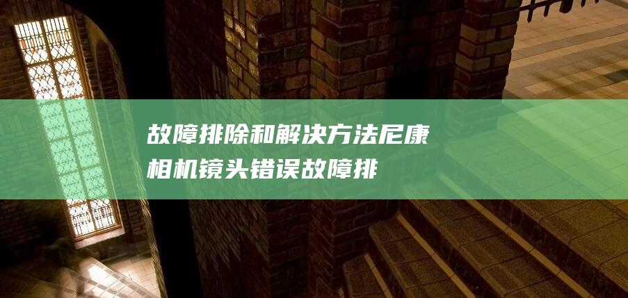 故障排除和解决方法尼康相机镜头错误故障排