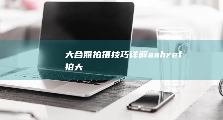 大合照拍摄技巧详解 - a - a - href= - 拍大合照时如何设定相机 (大合照拍摄技巧详解 - a - a - href= - 拍大合照时如何设定相机)