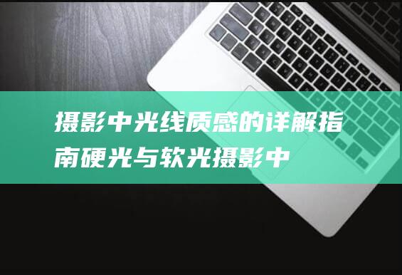 摄影中光线质感的详解指南 - 硬光与软光 (摄影中光线质量是什么)