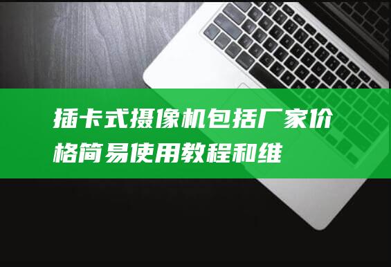 插卡式摄像机 - 包括厂家价格 - 简易使用教程和维修指南 - 入门指南 (插卡式摄像机怎样连接手机)