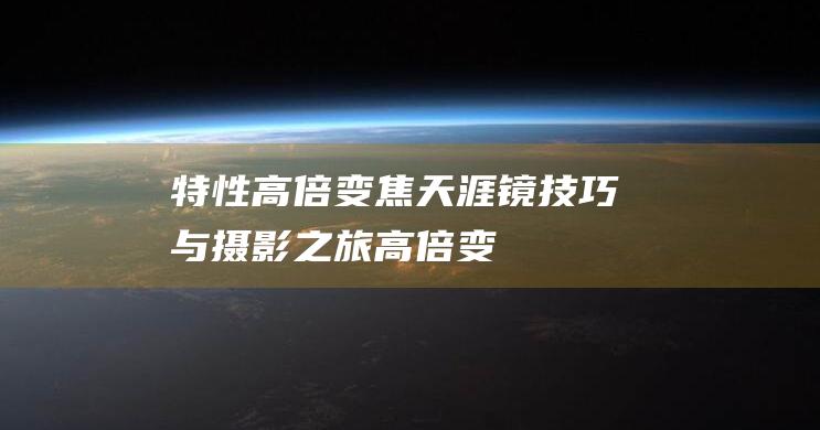 特性 - 高倍变焦天涯镜 - 技巧与摄影之旅 (高倍变焦是什么意思)