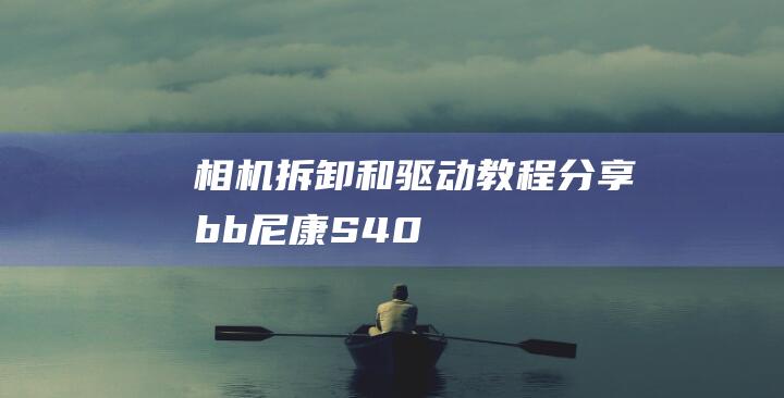 相机拆卸和驱动教程分享-b-b-尼康-S4000 (相机拆卸和驱动怎么装)