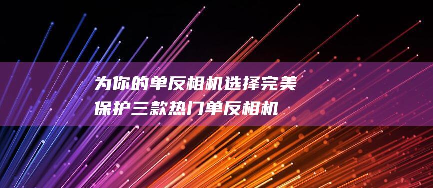 为你的单反相机选择完美保护-三款热门单反相机包推荐 (单反为你情有独钟)