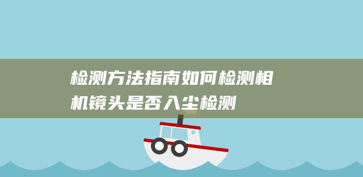 检测方法指南-如何检测相机镜头是否入尘 (检测方法指南pdf)