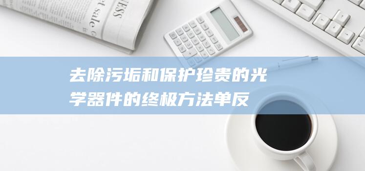 去除污垢和保护珍贵的光学器件的终极方法单反