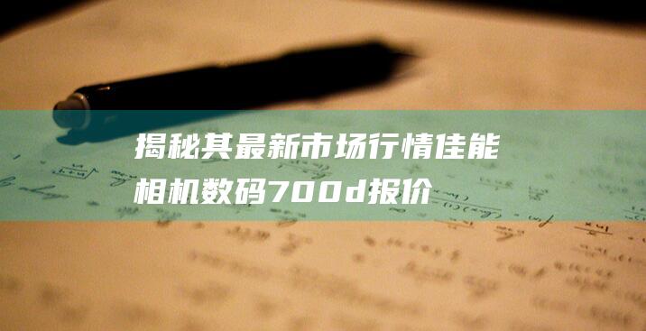 揭秘其最新市场行情-佳能相机数码700d报价详解 (揭秘其最新市场的案例)