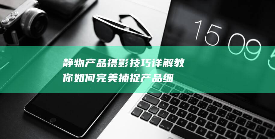 静物产品摄影技巧详解-教你如何完美捕捉产品细节 (产品静物摄影作品)