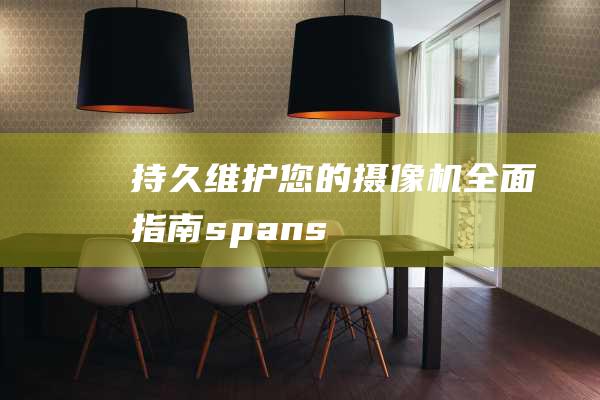 持久维护您的摄像机-全面指南-span--style=text-松下摄像机保养详解-span-underline-decoration (维护持续是什么意思)