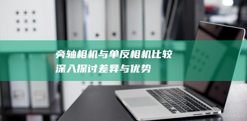 旁轴相机与单反相机比较-深入探讨差异与优势 (旁轴相机与单反相机的主要区别)