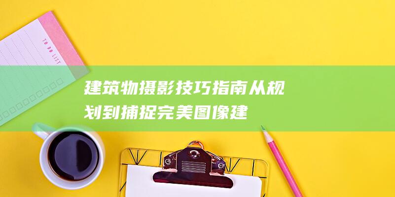 建筑物摄影技巧指南-从规划到捕捉完美图像 (建筑物摄影技巧)