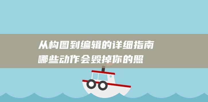 从构图到编辑的详细指南-哪些动作会毁掉你的照片 (从构图到编辑的软件)