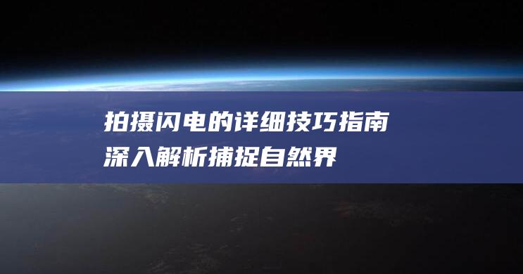 拍摄闪电的详细技巧指南-深入解析-捕捉自然界最具活力的时刻 (拍摄闪电的详细过程)