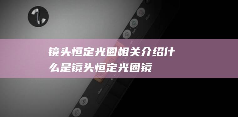 镜头恒定光圈相关介绍-什么是镜头恒定光圈 (镜头恒定光圈是什么意思)