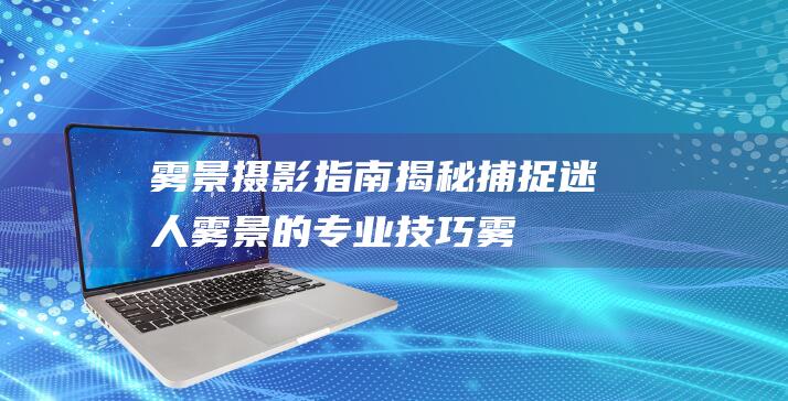 雾景摄影指南揭秘捕捉迷人雾景的专业技巧雾