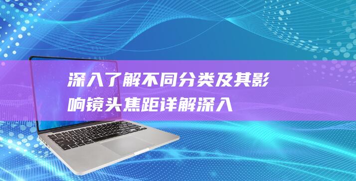 深入了解不同分类及其影响-镜头焦距详解 (深入了解不同人群胃肠道)