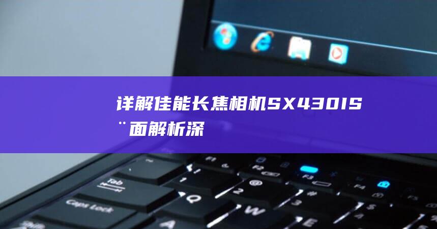 详解-佳能长焦相机SX430IS全面解析-深入了解其特点 (佳能长焦镜头大全及最新报价)