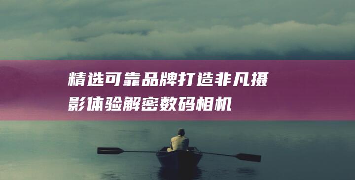 精选可靠品牌-打造非凡摄影体验-解密数码相机市场 (精选可靠品牌有哪些)