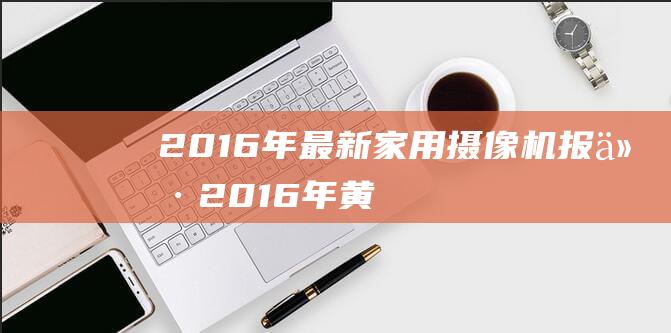 2016-年最新家用摄像机报价 (2016年黄金价格多少钱一克)