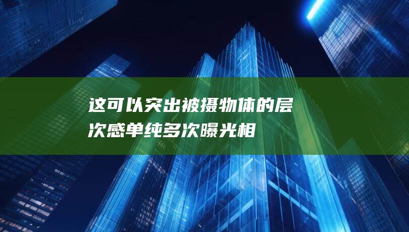 这可以突出被摄物体的层次感-单纯多次曝光-相机和被摄物体保持不动-对同一场景进行多次曝光 (这可以突出被动的英文)