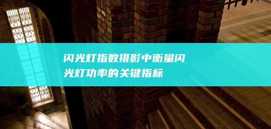 闪光灯指数-摄影中衡量闪光灯功率的关键指标 (闪光灯指数是什么意思)