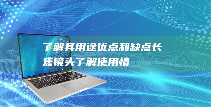 了解其用途优点和缺点长焦镜头了解使用情