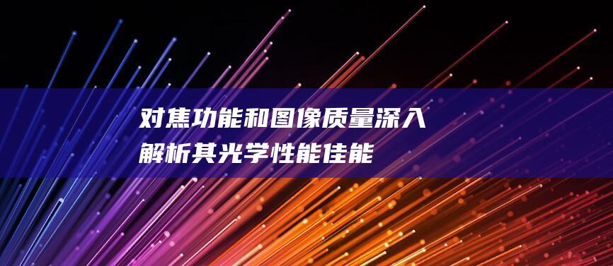 对焦功能和图像质量-深入解析其光学性能-佳能微距镜头全面评测 (对焦功能和图片区别)