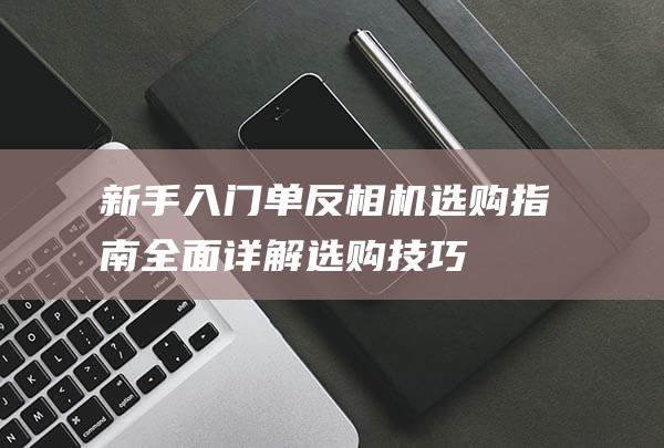 新手入门单反相机选购指南-全面详解选购技巧 (新手入门单反相机推荐)