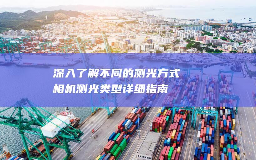 深入了解不同的测光方式-相机测光类型详细指南 (深入了解不同的文化英语)