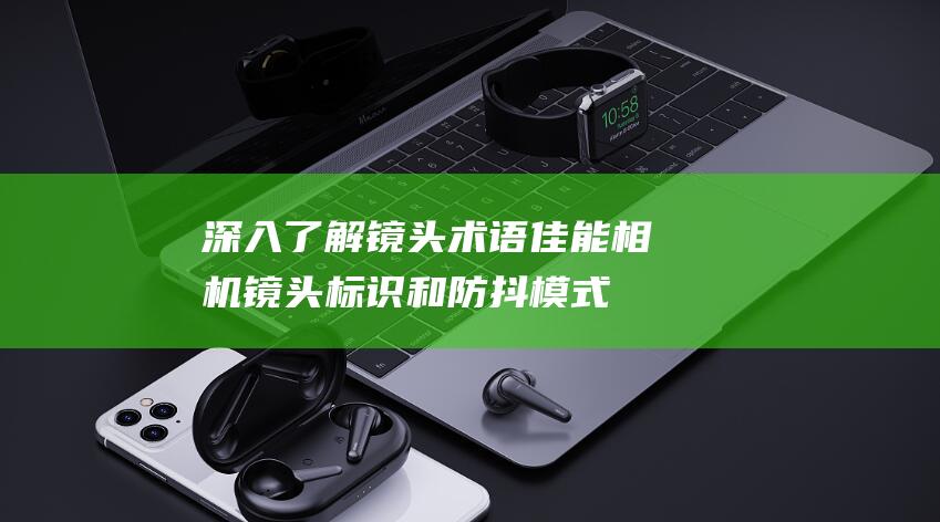 深入了解镜头术语-佳能相机镜头标识和防抖模式详解 (深入了解镜头分析)