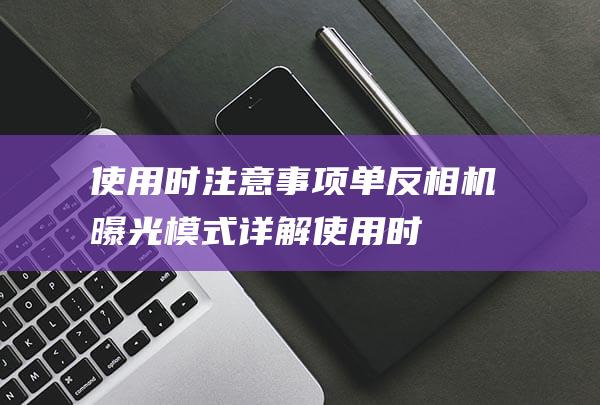 使用时注意事项-单反相机曝光模式详解 (使用时注意事项有哪些)