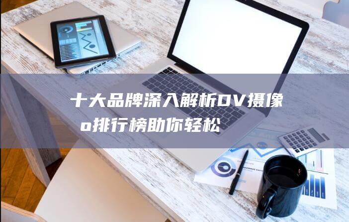 十大品牌深入解析DV摄像机排行榜助你轻松