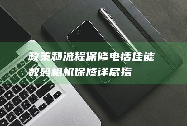 政策和流程-保修电话-佳能数码相机保修详尽指南 (政策和流程的区别)