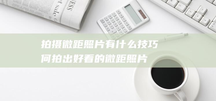 拍摄微距照片有什么技巧何拍出好看的微距照片