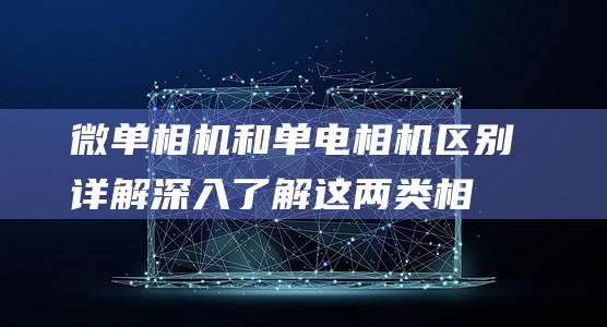 微单相机和单电相机区别详解-深入了解这两类相机的不同之处 (微单相机和单反相机的最大区别)