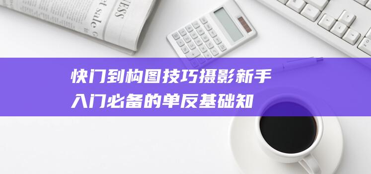 快门到构图技巧-摄影新手入门必备的单反基础知识-从了解光圈 (快门构造)