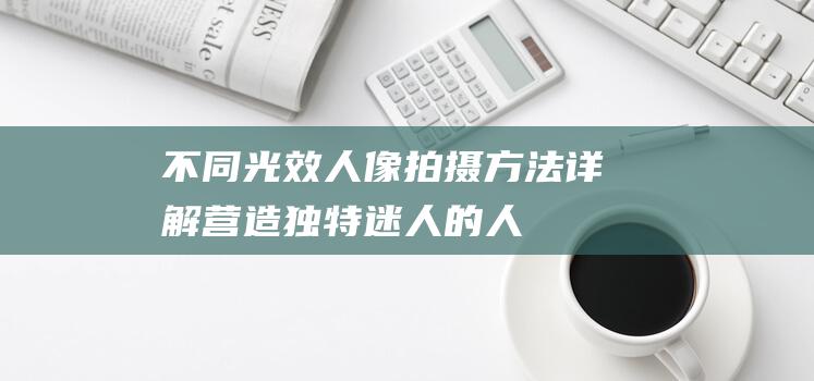 不同光效人像拍摄方法详解营造独特迷人的人