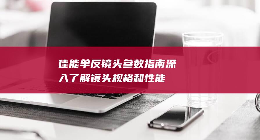 佳能单反镜头参数指南-深入了解镜头规格和性能 (佳能单反镜头卡口类型)