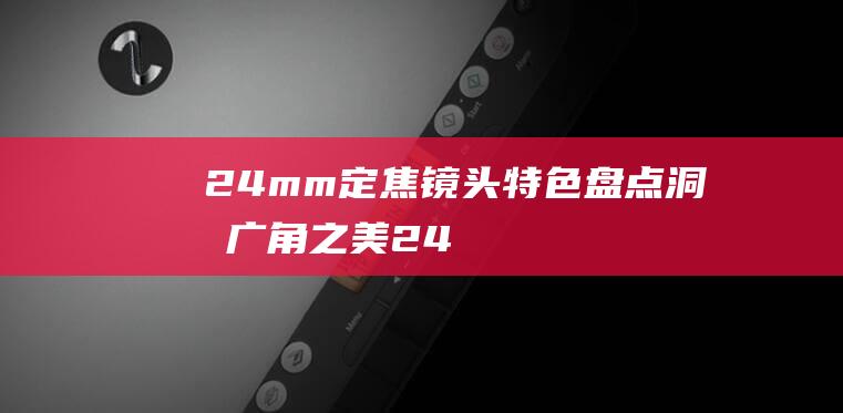 24mm定焦镜头特色盘点洞悉广角之美24